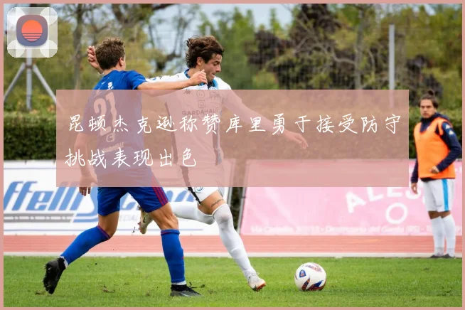 昆顿杰克逊称赞库里勇于接受防守挑战表现出色