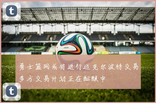 勇士篮网或将进行迈克尔波特交易多方交易计划正在酝酿中