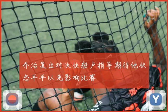 乔治复出对决快船卢指导期待他状态平平以免影响比赛