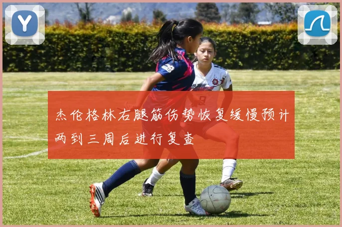 杰伦格林右腿筋伤势恢复缓慢预计两到三周后进行复查